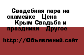 Свадебная пара на скамейке › Цена ­ 300 - Крым Свадьба и праздники » Другое   